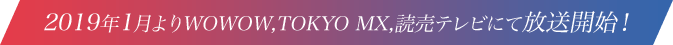 2019年1月よりWOWOW,TOKYO MX,読売テレビにて放送開始！