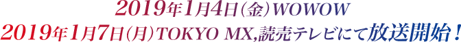 2019年1月4日（金）WOWOW、2019年1月7日（月）TOKYO MX,読売テレビにて放送開始！